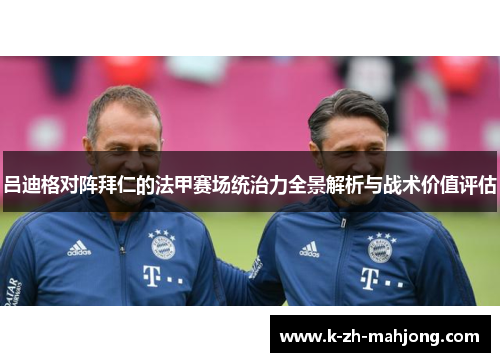 吕迪格对阵拜仁的法甲赛场统治力全景解析与战术价值评估 吕迪格对阵拜仁的法甲赛场统治力全景解析与战术价值评估