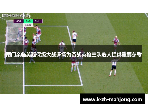 南门亲临英超保级大战多场为备战英格兰队选人提供重要参考 南门亲临英超保级大战多场为备战英格兰队选人提供重要参考
