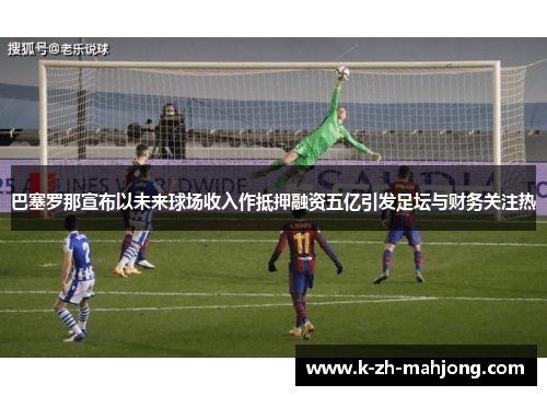 巴塞罗那宣布以未来球场收入作抵押融资五亿引发足坛与财务关注热 巴塞罗那宣布以未来球场收入作抵押融资五亿引发足坛与财务关注热