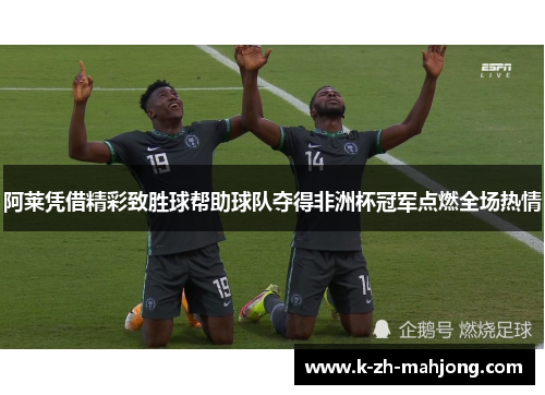 阿莱凭借精彩致胜球帮助球队夺得非洲杯冠军点燃全场热情 阿莱凭借精彩致胜球帮助球队夺得非洲杯冠军点燃全场热情