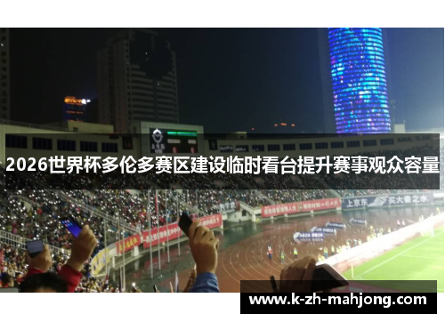 2026世界杯多伦多赛区建设临时看台提升赛事观众容量 2026世界杯多伦多赛区建设临时看台提升赛事观众容量