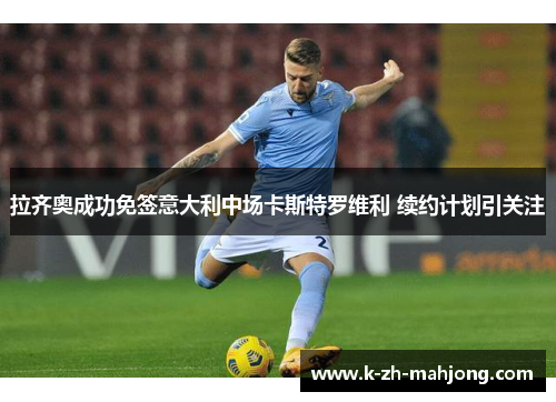 拉齐奥成功免签意大利中场卡斯特罗维利 续约计划引关注 拉齐奥成功免签意大利中场卡斯特罗维利 续约计划引关注